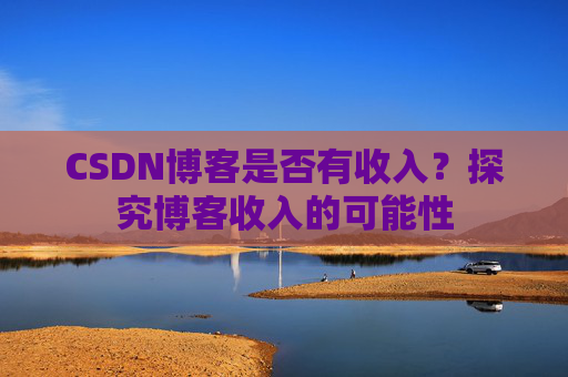 CSDN博客是否有收入？探究博客收入的可能性