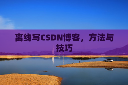 离线写CSDN博客，方法与技巧